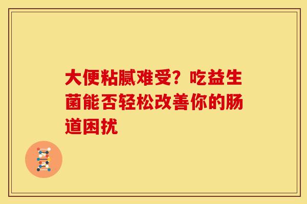 大便粘腻难受？吃益生菌能否轻松改善你的肠道困扰