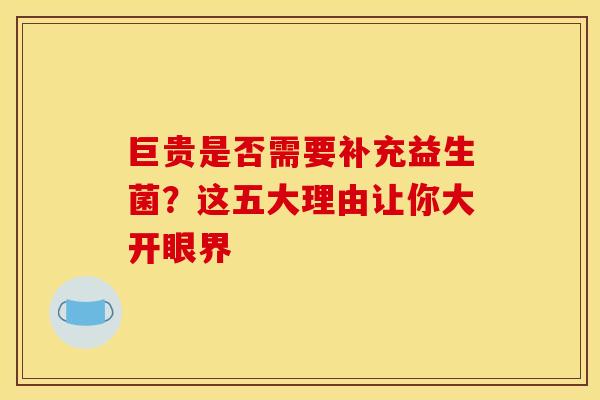 巨贵是否需要补充益生菌？这五大理由让你大开眼界