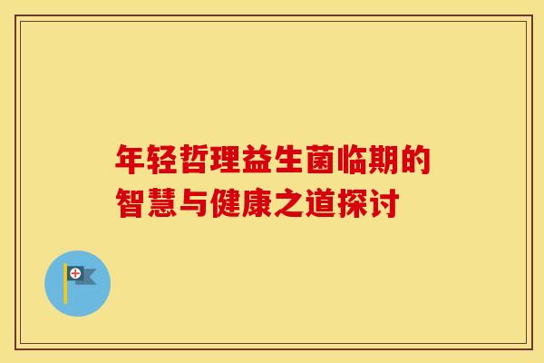 年轻哲理益生菌临期的智慧与健康之道探讨