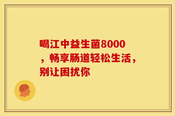 喝江中益生菌8000，畅享肠道轻松生活，别让困扰你