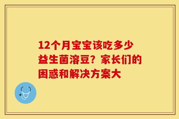12个月宝宝该吃多少益生菌溶豆？家长们的困惑和解决方案大