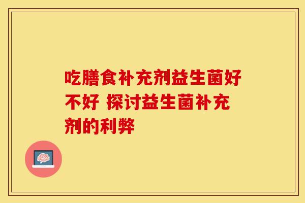吃膳食补充剂益生菌好不好 探讨益生菌补充剂的利弊