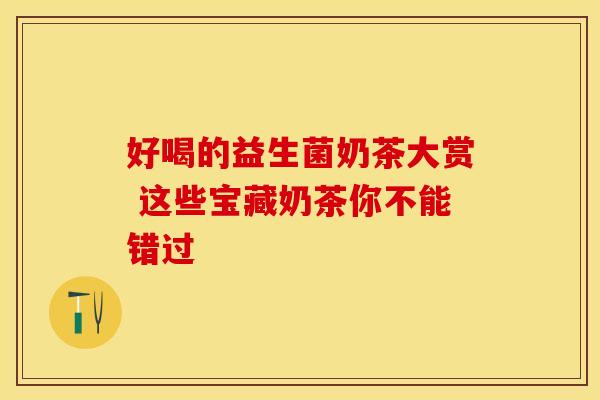 好喝的益生菌奶茶大赏 这些宝藏奶茶你不能错过