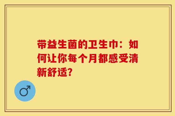 带益生菌的卫生巾：如何让你每个月都感受清新舒适？