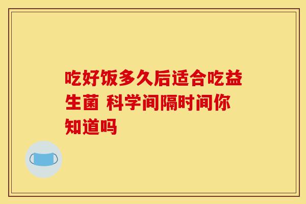 吃好饭多久后适合吃益生菌 科学间隔时间你知道吗