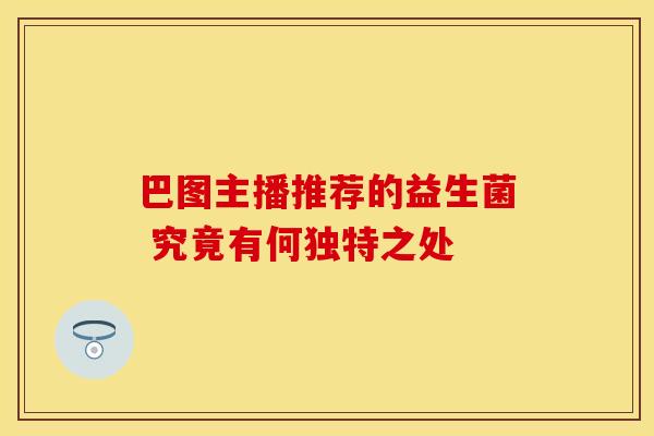 巴图主播推荐的益生菌 究竟有何独特之处