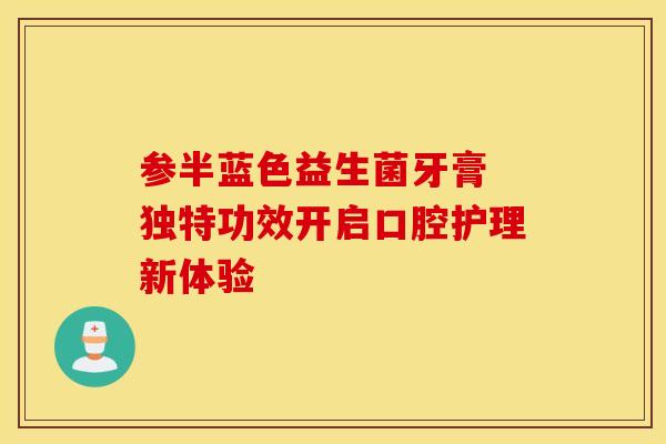 参半蓝色益生菌牙膏 独特功效开启口腔护理新体验