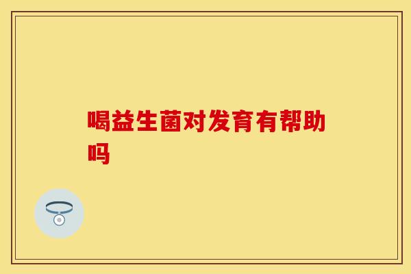 喝益生菌对发育有帮助吗