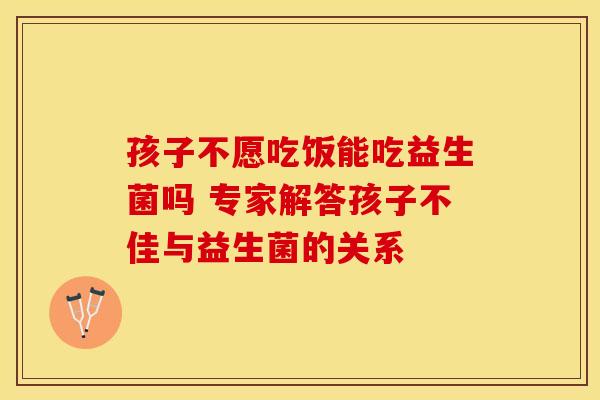 孩子不愿吃饭能吃益生菌吗 专家解答孩子不佳与益生菌的关系