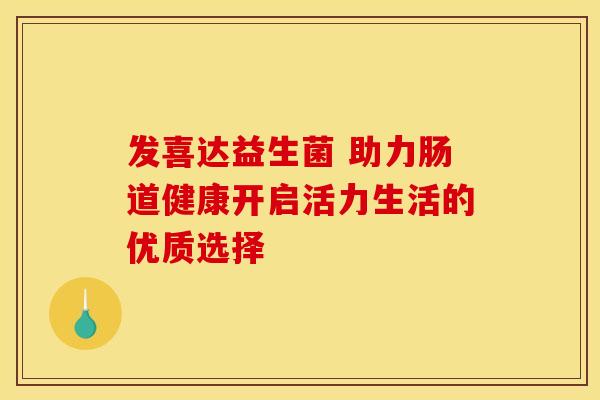 发喜达益生菌 助力肠道健康开启活力生活的优质选择