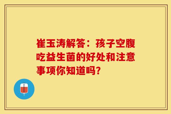 崔玉涛解答：孩子空腹吃益生菌的好处和注意事项你知道吗？