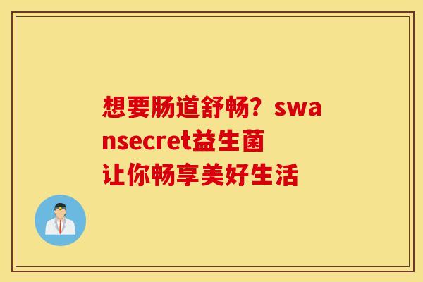 想要肠道舒畅？swansecret益生菌让你畅享美好生活