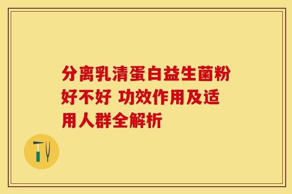 分离乳清蛋白益生菌粉好不好 功效作用及适用人群全解析
