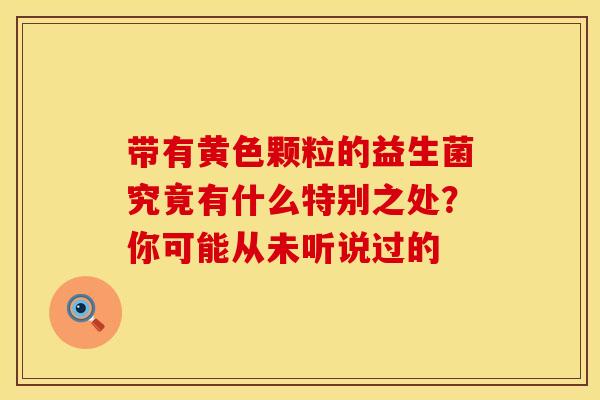 带有黄色颗粒的益生菌究竟有什么特别之处？你可能从未听说过的