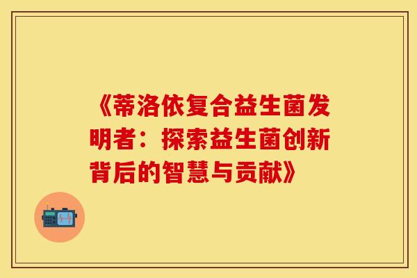 《蒂洛依复合益生菌发明者：探索益生菌创新背后的智慧与贡献》