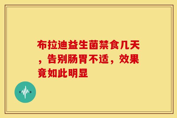布拉迪益生菌禁食几天，告别肠胃不适，效果竟如此明显