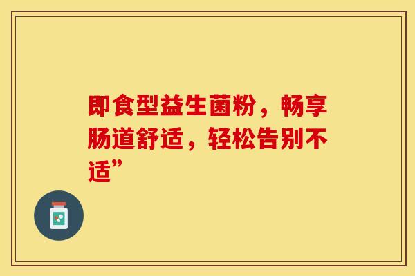 即食型益生菌粉，畅享肠道舒适，轻松告别不适”