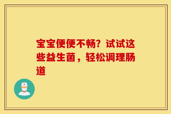 宝宝便便不畅？试试这些益生菌，轻松调理肠道
