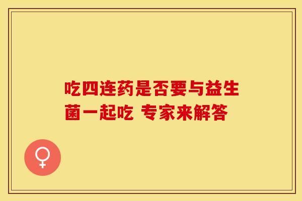 吃四连药是否要与益生菌一起吃 专家来解答