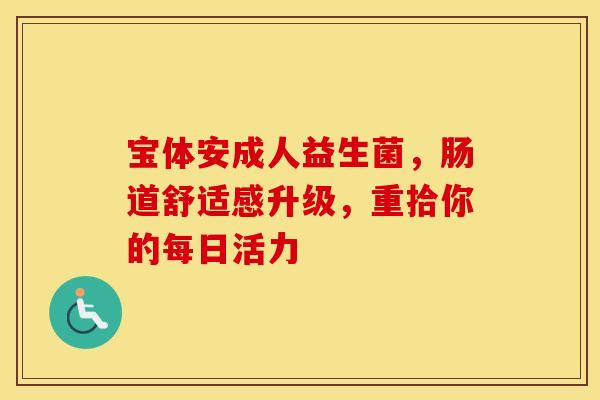 宝体安成人益生菌，肠道舒适感升级，重拾你的每日活力