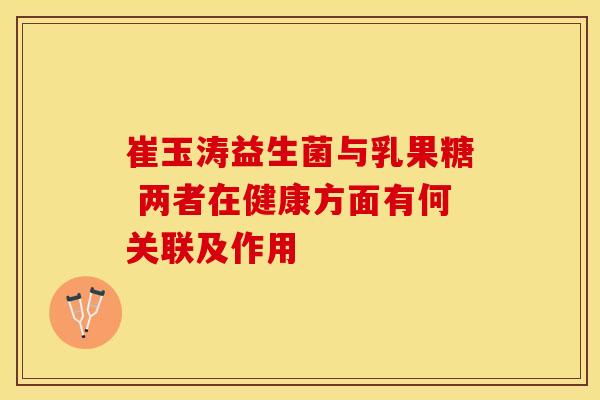 崔玉涛益生菌与乳果糖 两者在健康方面有何关联及作用