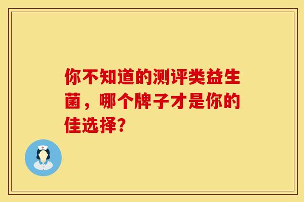 你不知道的测评类益生菌，哪个牌子才是你的佳选择？