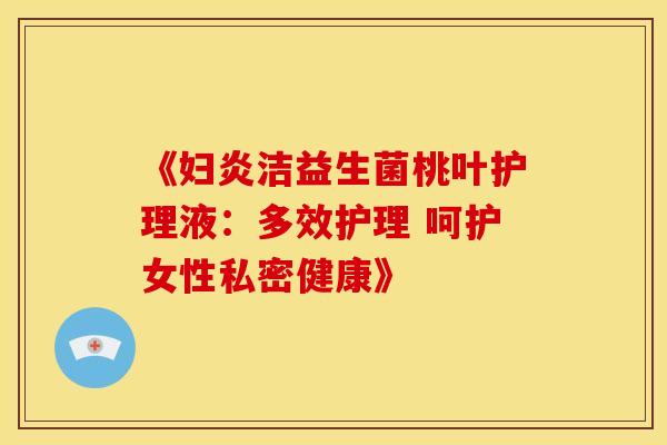 《妇炎洁益生菌桃叶护理液：多效护理 呵护女性私密健康》