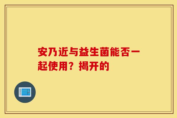 安乃近与益生菌能否一起使用？揭开的
