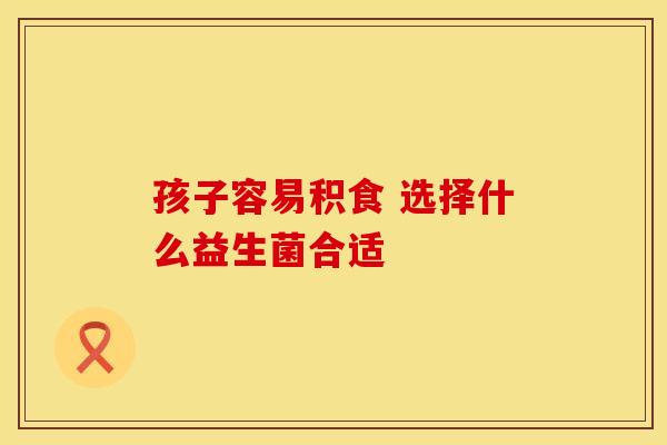 孩子容易积食 选择什么益生菌合适