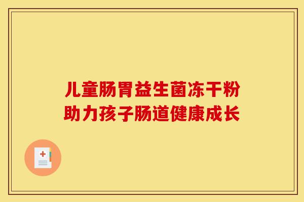 儿童肠胃益生菌冻干粉助力孩子肠道健康成长