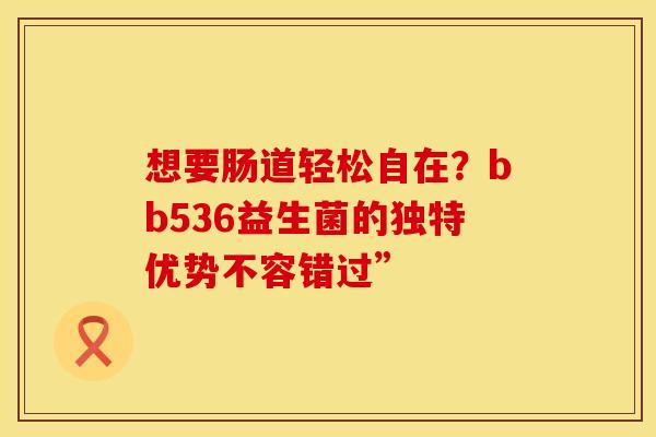 想要肠道轻松自在？bb536益生菌的独特优势不容错过”