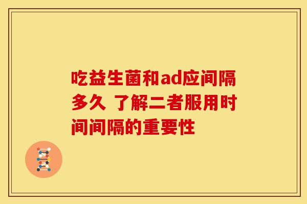 吃益生菌和ad应间隔多久 了解二者服用时间间隔的重要性
