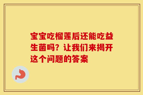 宝宝吃榴莲后还能吃益生菌吗？让我们来揭开这个问题的答案