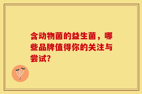 含动物菌的益生菌，哪些品牌值得你的关注与尝试？