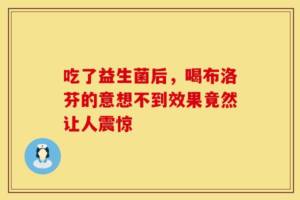 吃了益生菌后，喝布洛芬的意想不到效果竟然让人震惊
