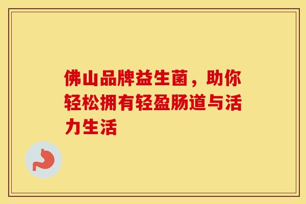 佛山品牌益生菌，助你轻松拥有轻盈肠道与活力生活