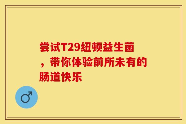尝试T29纽顿益生菌，带你体验前所未有的肠道快乐