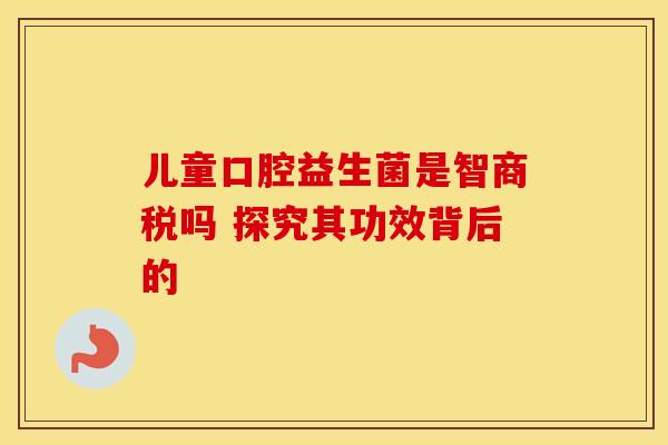 儿童口腔益生菌是智商税吗 探究其功效背后的