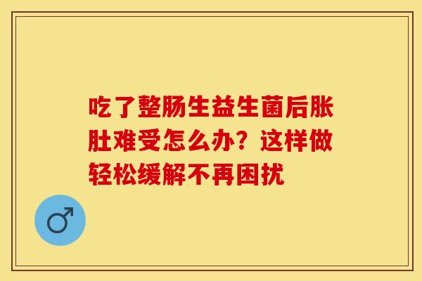 吃了整肠生益生菌后胀肚难受怎么办？这样做轻松缓解不再困扰