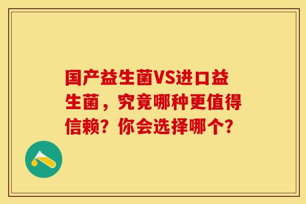 国产益生菌VS进口益生菌，究竟哪种更值得信赖？你会选择哪个？