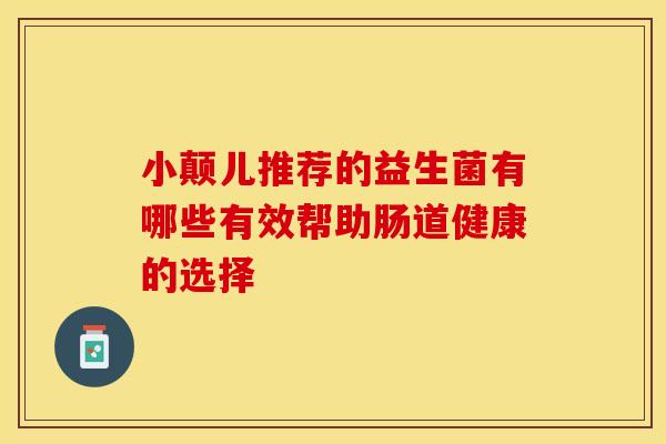 小颠儿推荐的益生菌有哪些有效帮助肠道健康的选择