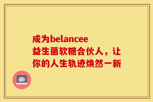 成为belancee益生菌软糖合伙人，让你的人生轨迹焕然一新