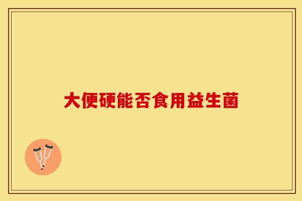 大便硬能否食用益生菌