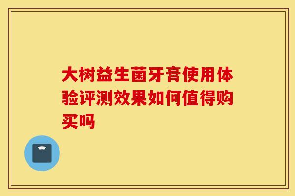 大树益生菌牙膏使用体验评测效果如何值得购买吗