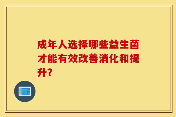成年人选择哪些益生菌才能有效改善消化和提升？