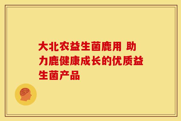 大北农益生菌鹿用 助力鹿健康成长的优质益生菌产品