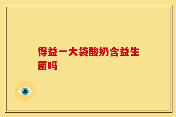 得益一大袋酸奶含益生菌吗