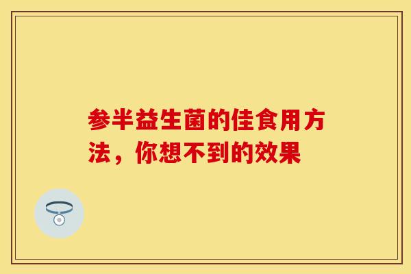 参半益生菌的佳食用方法，你想不到的效果