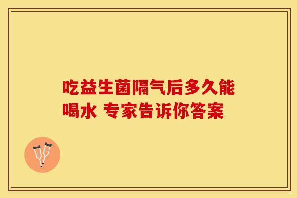 吃益生菌隔气后多久能喝水 专家告诉你答案