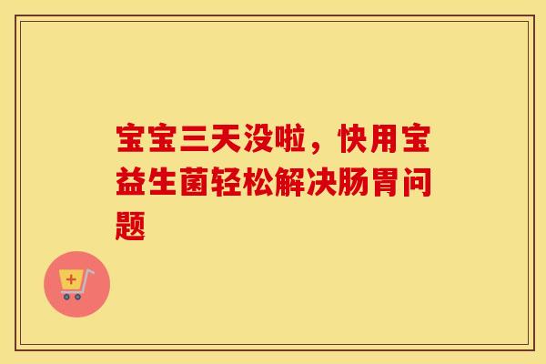 宝宝三天没啦，快用宝益生菌轻松解决肠胃问题